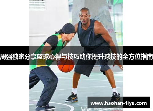 周强独家分享篮球心得与技巧助你提升球技的全方位指南