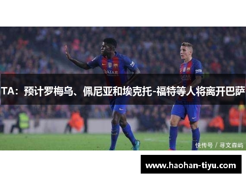 TA：预计罗梅乌、佩尼亚和埃克托-福特等人将离开巴萨