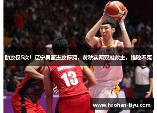 助攻仅5次！辽宁男篮进攻停滞，黄秋实两双难救主，惜败不冤