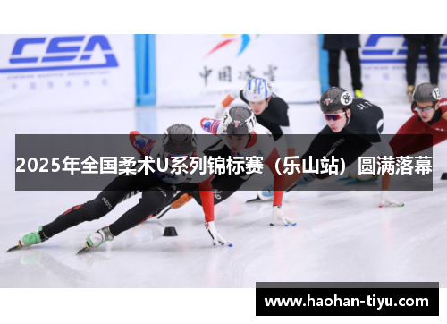 2025年全国柔术U系列锦标赛（乐山站）圆满落幕