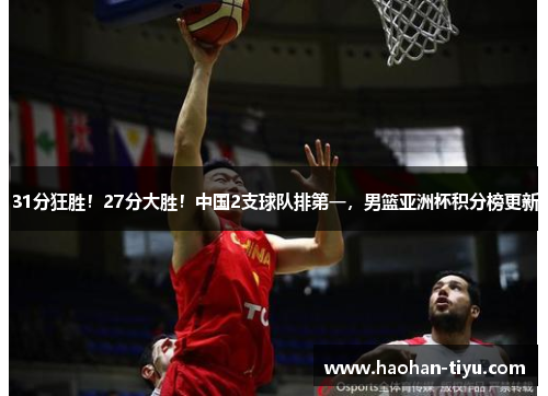 31分狂胜！27分大胜！中国2支球队排第一，男篮亚洲杯积分榜更新